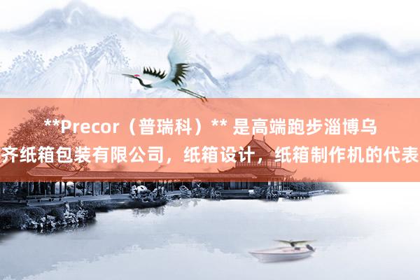**Precor（普瑞科）** 是高端跑步淄博乌齐纸箱包装有限公司，纸箱设计，纸箱制作机的代表