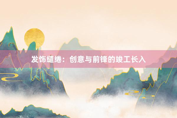 发饰缱绻：创意与前锋的竣工长入