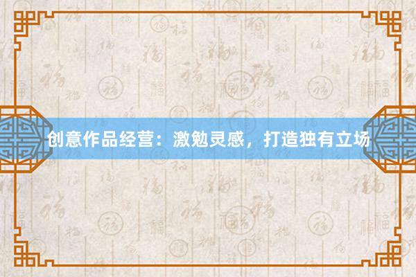 创意作品经营：激勉灵感，打造独有立场