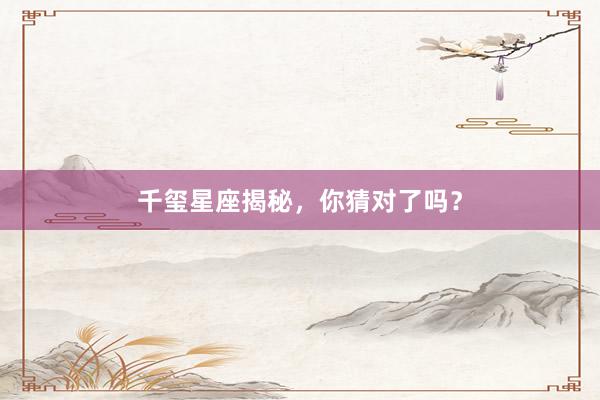 千玺星座揭秘，你猜对了吗？