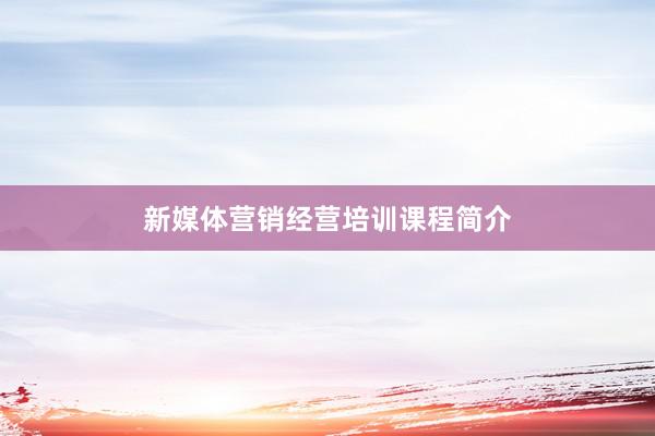 新媒体营销经营培训课程简介